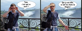 Niagara Falls, Ontario, Canada.<br>Bon, l'occasion était trop belle. On a voulu illustrer la vieille devinette: <i>Pourquoi les habitants des chutes du Niagara ont les oreilles décollées et le front plat ?</i>
